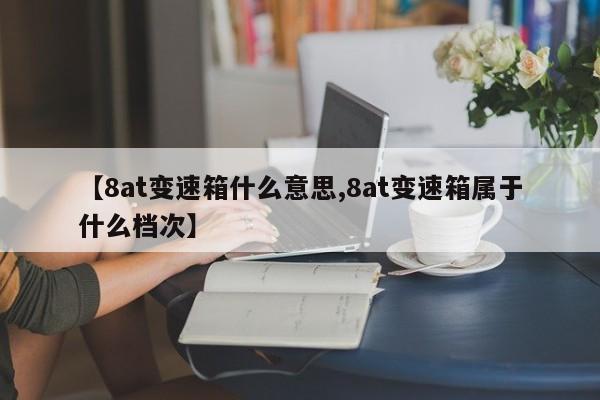 【8at变速箱什么意思,8at变速箱属于什么档次】