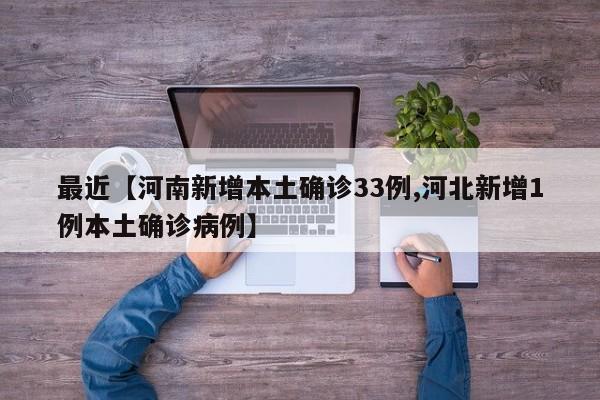 最近【河南新增本土确诊33例,河北新增1例本土确诊病例】