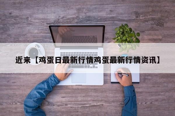 近来【鸡蛋日最新行情鸡蛋最新行情资讯】