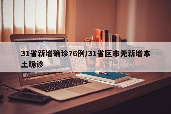 31省新增确诊76例/31省区市无新增本土确诊