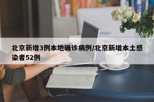 北京新增3例本地确诊病例/北京新增本土感染者52例