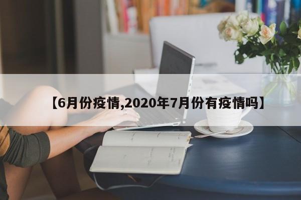 【6月份疫情,2020年7月份有疫情吗】