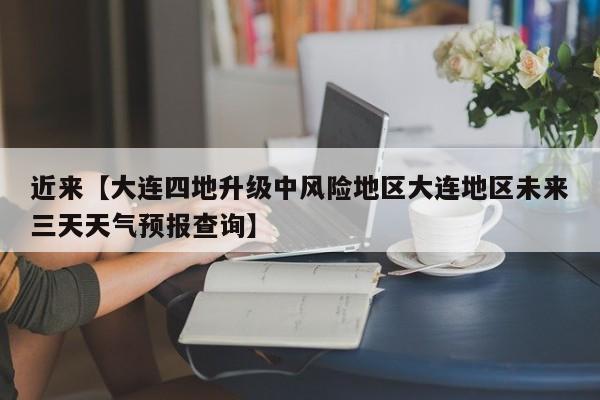 近来【大连四地升级中风险地区大连地区未来三天天气预报查询】