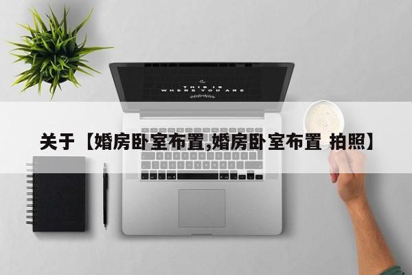 关于【婚房卧室布置,婚房卧室布置 拍照】