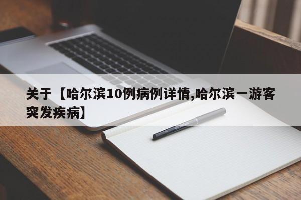 关于【哈尔滨10例病例详情,哈尔滨一游客突发疾病】
