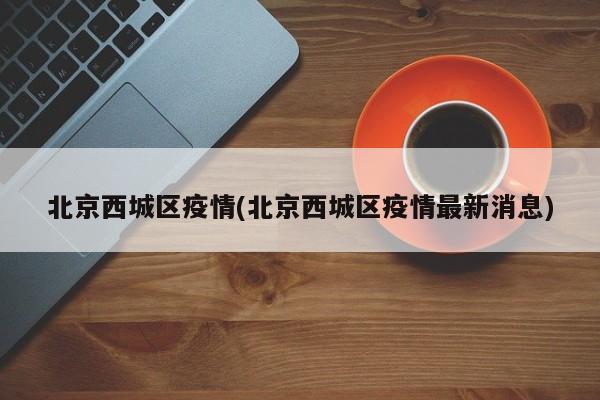北京西城区疫情(北京西城区疫情最新消息)