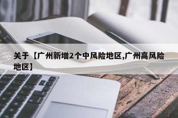 关于【广州新增2个中风险地区,广州高风险地区】