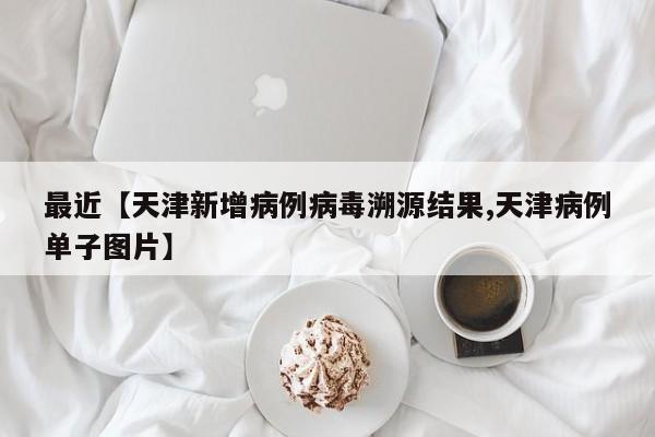 最近【天津新增病例病毒溯源结果,天津病例单子图片】