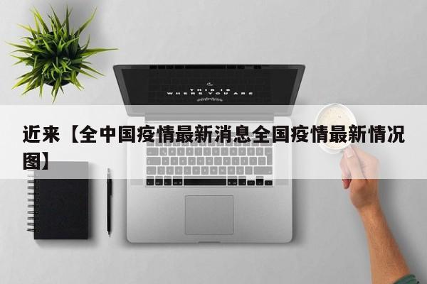 近来【全中国疫情最新消息全国疫情最新情况图】