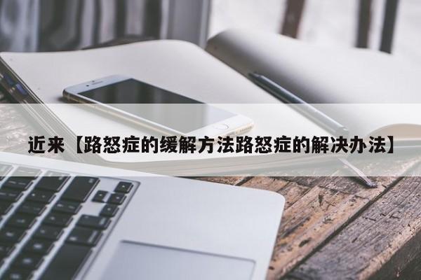 近来【路怒症的缓解方法路怒症的解决办法】