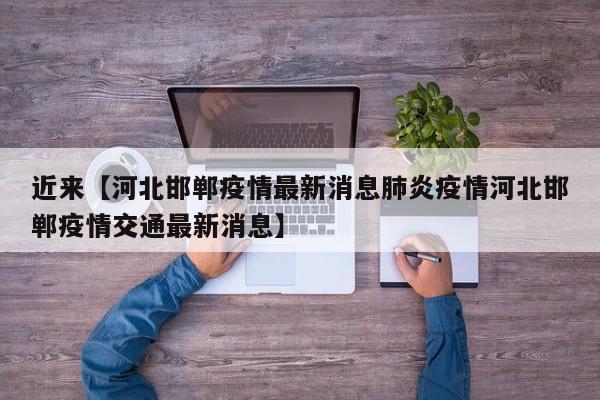 近来【河北邯郸疫情最新消息肺炎疫情河北邯郸疫情交通最新消息】
