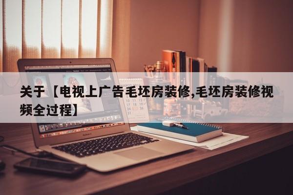 关于【电视上广告毛坯房装修,毛坯房装修视频全过程】