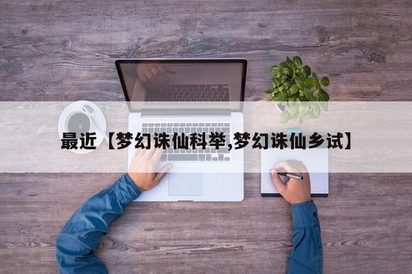最近【梦幻诛仙科举,梦幻诛仙乡试】