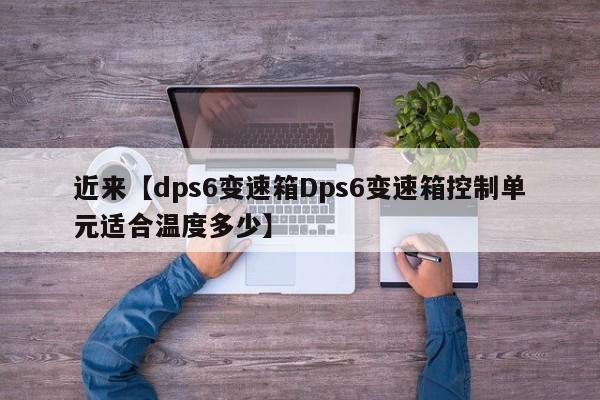 近来【dps6变速箱Dps6变速箱控制单元适合温度多少】