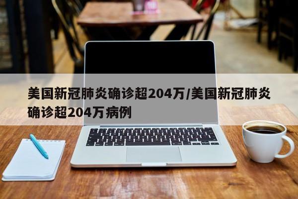 美国新冠肺炎确诊超204万/美国新冠肺炎确诊超204万病例