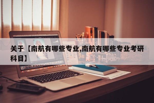 关于【南航有哪些专业,南航有哪些专业考研科目】