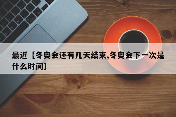 最近【冬奥会还有几天结束,冬奥会下一次是什么时间】