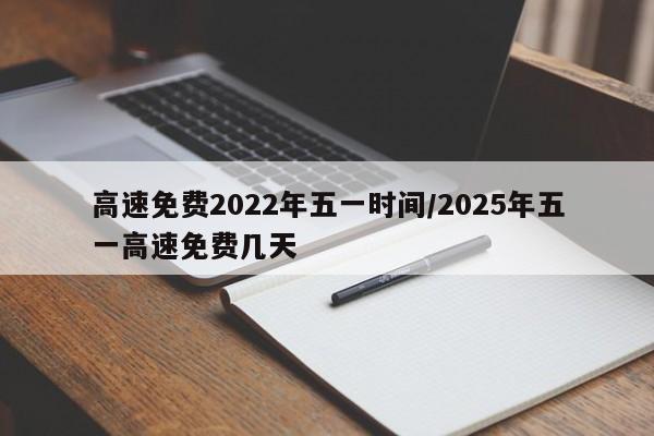 高速免费2022年五一时间/2025年五一高速免费几天