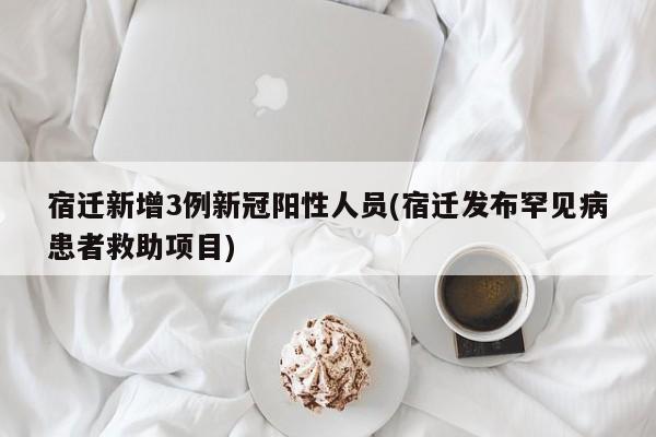 宿迁新增3例新冠阳性人员(宿迁发布罕见病患者救助项目)