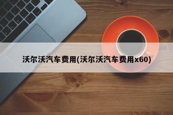 沃尔沃汽车费用(沃尔沃汽车费用x60)