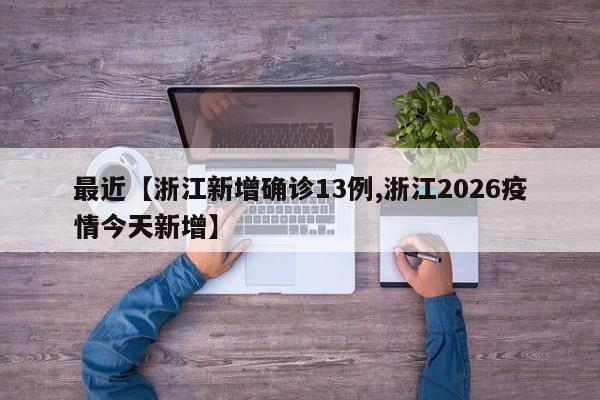 最近【浙江新增确诊13例,浙江2026疫情今天新增】