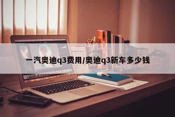 一汽奥迪q3费用/奥迪q3新车多少钱