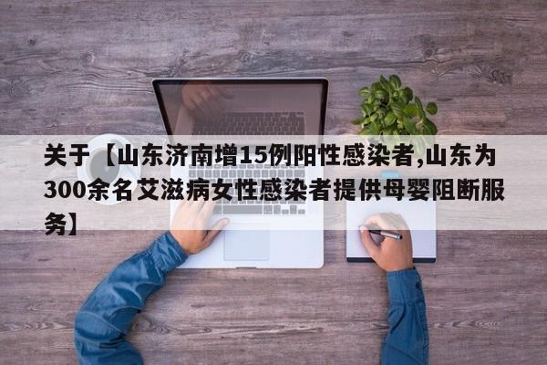 关于【山东济南增15例阳性感染者,山东为300余名艾滋病女性感染者提供母婴阻断服务】