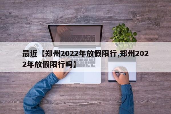 最近【郑州2022年放假限行,郑州2022年放假限行吗】