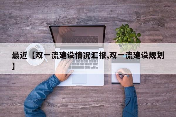 最近【双一流建设情况汇报,双一流建设规划】