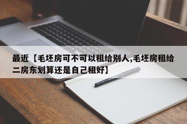 最近【毛坯房可不可以租给别人,毛坯房租给二房东划算还是自己租好】