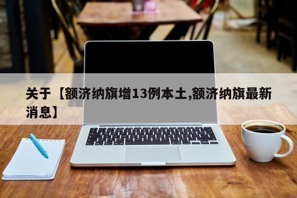 关于【额济纳旗增13例本土,额济纳旗最新消息】