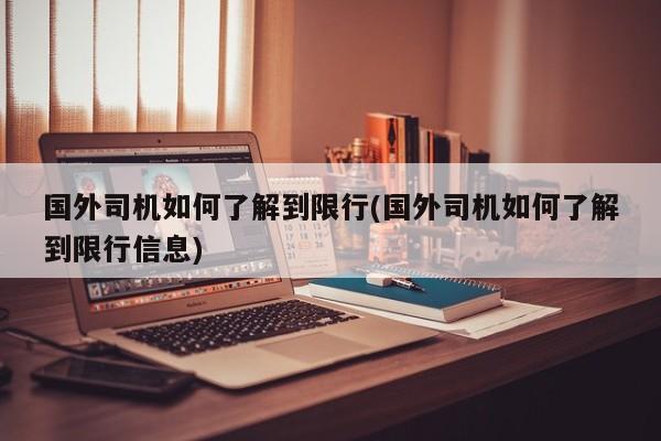 国外司机如何了解到限行(国外司机如何了解到限行信息)