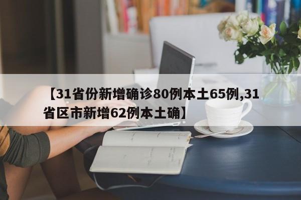 【31省份新增确诊80例本土65例,31省区市新增62例本土确】
