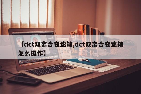 【dct双离合变速箱,dct双离合变速箱怎么操作】
