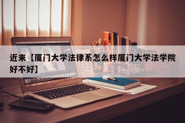 近来【厦门大学法律系怎么样厦门大学法学院好不好】