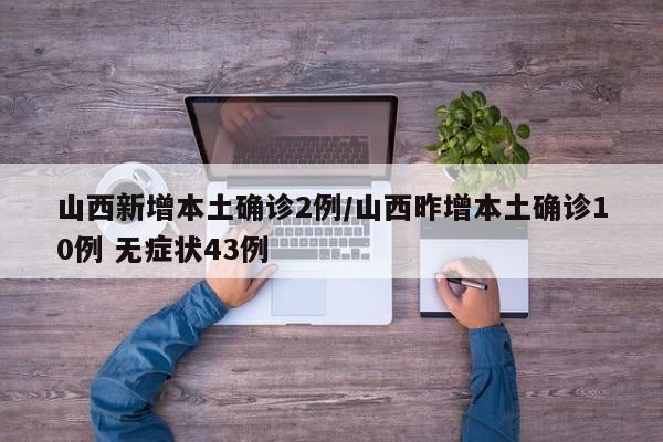 山西新增本土确诊2例/山西昨增本土确诊10例 无症状43例