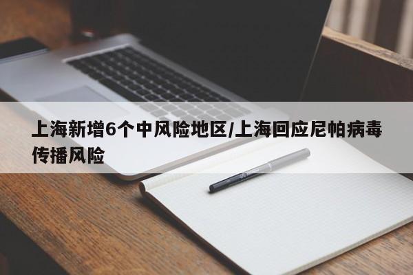 上海新增6个中风险地区/上海回应尼帕病毒传播风险