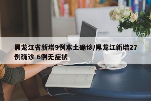 黑龙江省新增9例本土确诊/黑龙江新增27例确诊 6例无症状