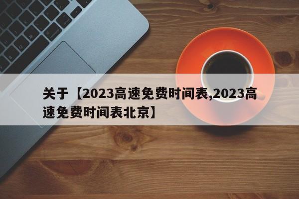 关于【2023高速免费时间表,2023高速免费时间表北京】