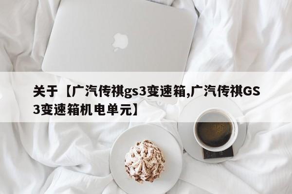 关于【广汽传祺gs3变速箱,广汽传祺GS3变速箱机电单元】
