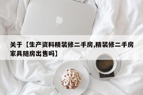 关于【生产资料精装修二手房,精装修二手房家具随房出售吗】