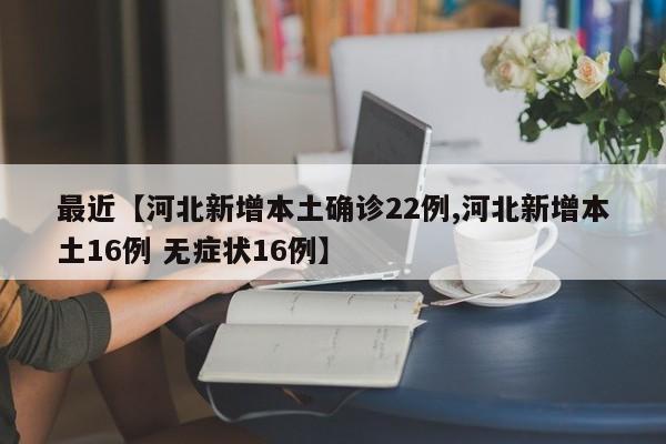 最近【河北新增本土确诊22例,河北新增本土16例 无症状16例】