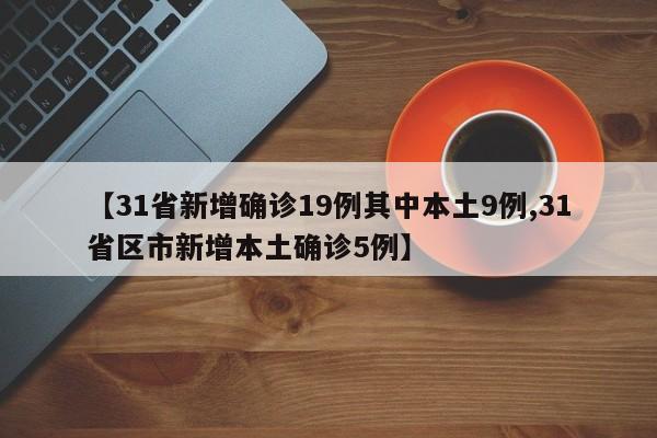 【31省新增确诊19例其中本土9例,31省区市新增本土确诊5例】