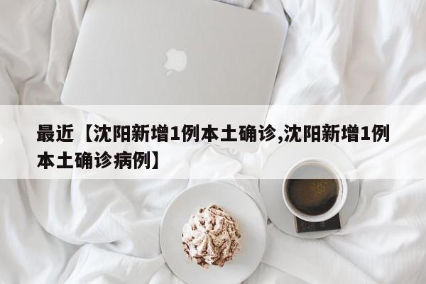最近【沈阳新增1例本土确诊,沈阳新增1例本土确诊病例】