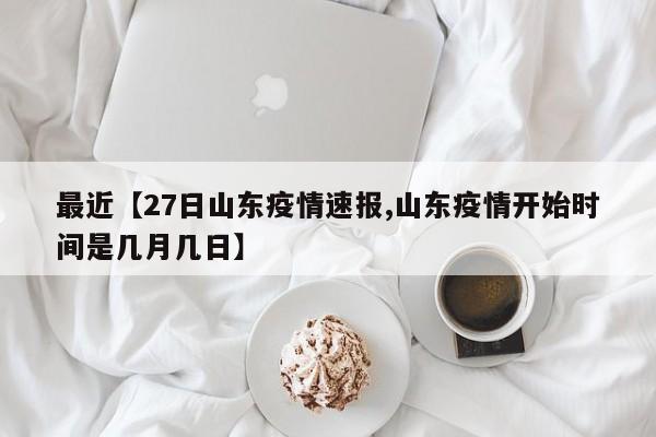 最近【27日山东疫情速报,山东疫情开始时间是几月几日】
