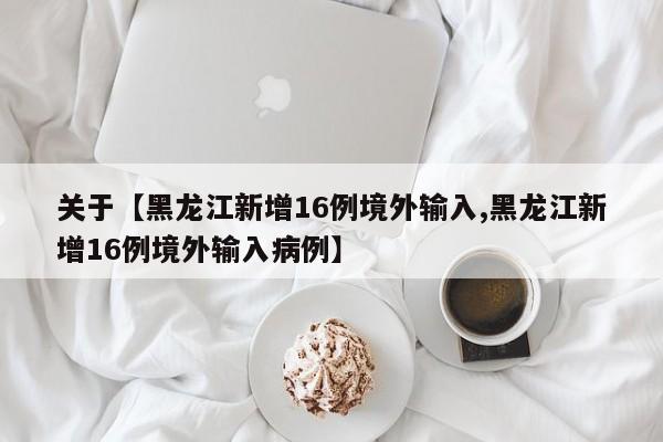 关于【黑龙江新增16例境外输入,黑龙江新增16例境外输入病例】