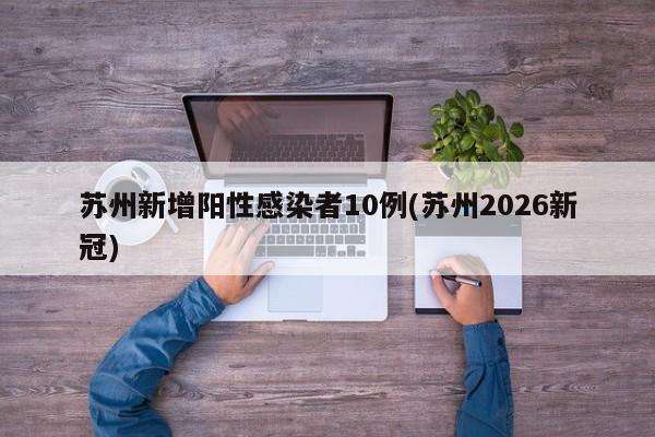 苏州新增阳性感染者10例(苏州2026新冠)