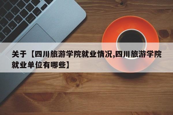 关于【四川旅游学院就业情况,四川旅游学院就业单位有哪些】