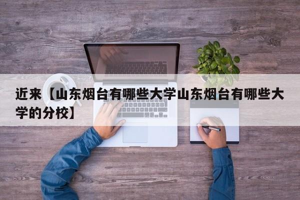 近来【山东烟台有哪些大学山东烟台有哪些大学的分校】