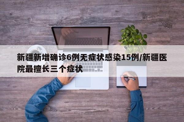 新疆新增确诊6例无症状感染15例/新疆医院最擅长三个症状